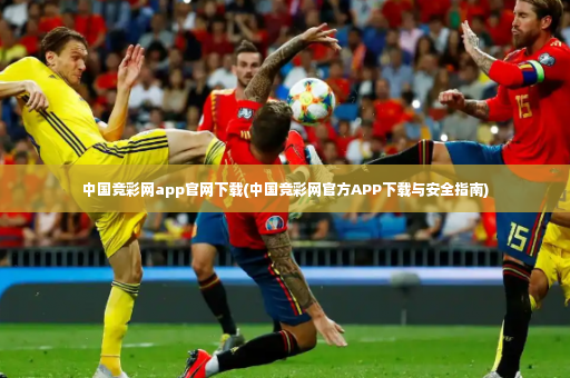中国竞彩网app官网下载(中国竞彩网官方APP下载与安全指南)-第2张图片-体育博彩