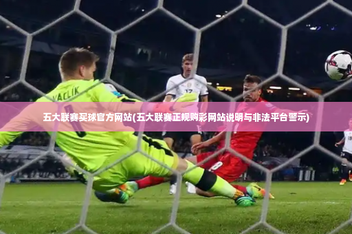 五大联赛买球官方网站(五大联赛正规购彩网站说明与非法平台警示)-第3张图片-体育博彩
