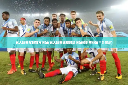 五大联赛买球官方网站(五大联赛正规购彩网站说明与非法平台警示)-第4张图片-体育博彩 五大联赛买球官方网站(五大联赛正规购彩网站说明与非法平台警示)-第4张图片-体育博彩