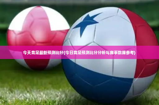 今天竞足最新预测比分(今日竞足预测比分分析与赛事数据参考)-第4张图片-体育博彩