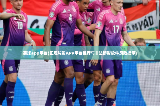 买球app平台(正规购彩APP平台推荐与非法博彩软件风险提示)
