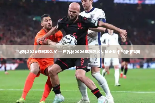 世界杯2026球赛怎么买 — 世界杯2026球赛怎么买及正规平台操作指南-第3张图片-体育博彩