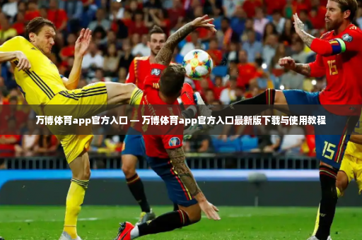 万博体育app官方入口 — 万博体育app官方入口最新版下载与使用教程-第2张图片-体育博彩 万博体育app官方入口 — 万博体育app官方入口最新版下载与使用教程-第2张图片-体育博彩