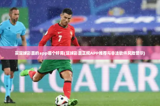 买足球彩票的app哪个好用(足球彩票正规APP推荐与非法软件风险警示)-第2张图片-体育博彩 买足球彩票的app哪个好用(足球彩票正规APP推荐与非法软件风险警示)-第2张图片-体育博彩