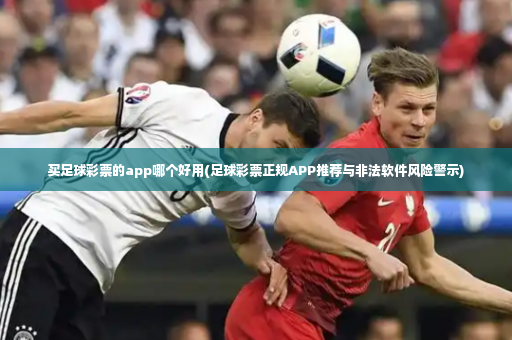 买足球彩票的app哪个好用(足球彩票正规APP推荐与非法软件风险警示)-第4张图片-体育博彩
