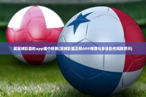 买足球彩票的app哪个好用(足球彩票正规APP推荐与非法软件风险警示)