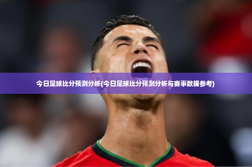 今日足球比分预测分析(今日足球比分预测分析与赛事数据参考)-第2张图片-体育博彩 今日足球比分预测分析(今日足球比分预测分析与赛事数据参考)-第2张图片-体育博彩