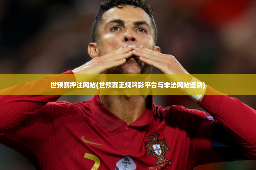 世预赛押注网站(世预赛正规购彩平台与非法网站鉴别)-第4张图片-体育博彩 世预赛押注网站(世预赛正规购彩平台与非法网站鉴别)-第4张图片-体育博彩