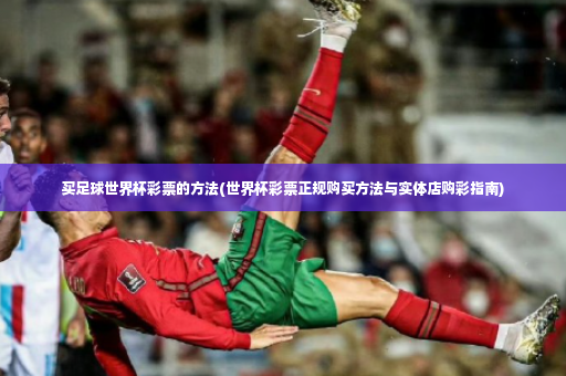 买足球世界杯彩票的方法(世界杯彩票正规购买方法与实体店购彩指南)-第2张图片-体育博彩 买足球世界杯彩票的方法(世界杯彩票正规购买方法与实体店购彩指南)-第2张图片-体育博彩