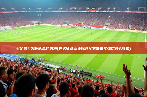 买足球世界杯彩票的方法(世界杯彩票正规购买方法与实体店购彩指南)-第3张图片-体育博彩 买足球世界杯彩票的方法(世界杯彩票正规购买方法与实体店购彩指南)-第3张图片-体育博彩