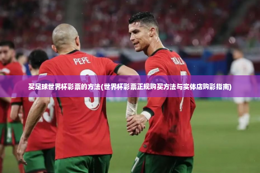 买足球世界杯彩票的方法(世界杯彩票正规购买方法与实体店购彩指南)