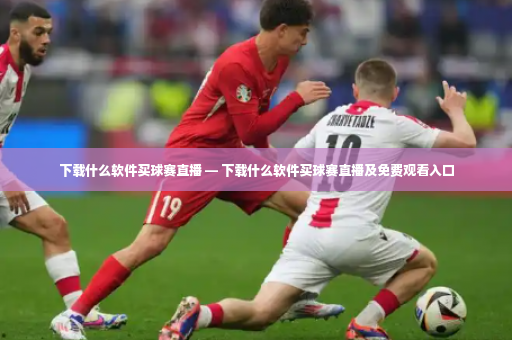 下载什么软件买球赛直播 — 下载什么软件买球赛直播及免费观看入口-第3张图片-体育博彩 下载什么软件买球赛直播 — 下载什么软件买球赛直播及免费观看入口-第3张图片-体育博彩