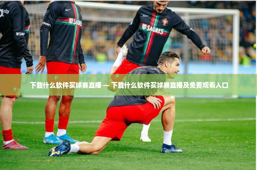 下载什么软件买球赛直播 — 下载什么软件买球赛直播及免费观看入口-第4张图片-体育博彩 下载什么软件买球赛直播 — 下载什么软件买球赛直播及免费观看入口-第4张图片-体育博彩