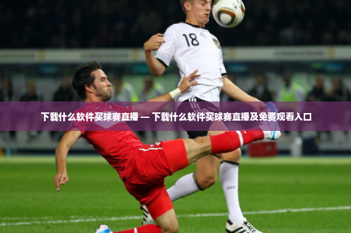 下载什么软件买球赛直播 — 下载什么软件买球赛直播及免费观看入口