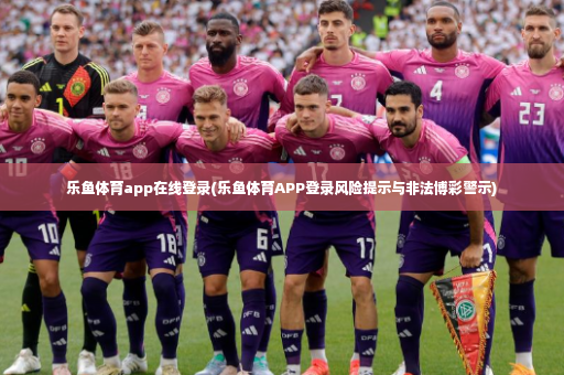 乐鱼体育app在线登录(乐鱼体育APP登录风险提示与非法博彩警示)-第2张图片-体育博彩