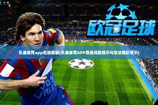 乐鱼体育app在线登录(乐鱼体育APP登录风险提示与非法博彩警示)