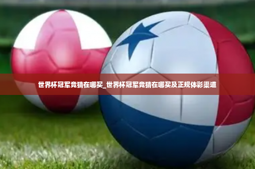世界杯冠军竞猜在哪买_世界杯冠军竞猜在哪买及正规体彩渠道-第3张图片-体育博彩 世界杯冠军竞猜在哪买_世界杯冠军竞猜在哪买及正规体彩渠道-第3张图片-体育博彩