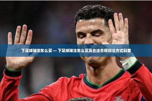 下足球赌注怎么买 — 下足球赌注怎么买及合法合规投注方式科普-第3张图片-体育博彩 下足球赌注怎么买 — 下足球赌注怎么买及合法合规投注方式科普-第3张图片-体育博彩