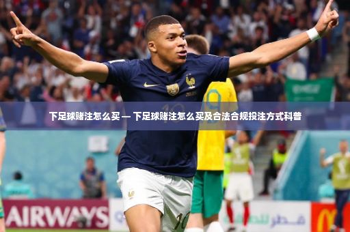 下足球赌注怎么买 — 下足球赌注怎么买及合法合规投注方式科普
