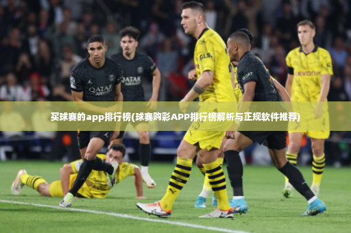 买球赛的app排行榜(球赛购彩APP排行榜解析与正规软件推荐)-第2张图片-体育博彩