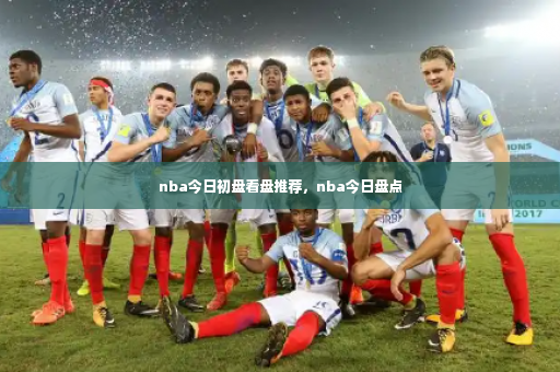 nba今日初盘看盘推荐,nba今日盘点-第1张图片-体育博彩 nba今日初盘看盘推荐,nba今日盘点-第1张图片-体育博彩