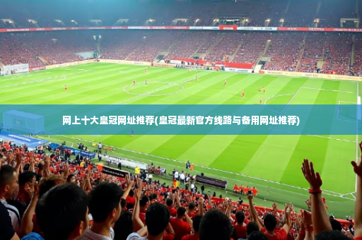 网上十大皇冠网址推荐(皇冠最新官方线路与备用网址推荐)-第3张图片-体育博彩 网上十大皇冠网址推荐(皇冠最新官方线路与备用网址推荐)-第3张图片-体育博彩