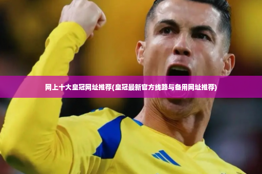 网上十大皇冠网址推荐(皇冠最新官方线路与备用网址推荐)-第4张图片-体育博彩 网上十大皇冠网址推荐(皇冠最新官方线路与备用网址推荐)-第4张图片-体育博彩