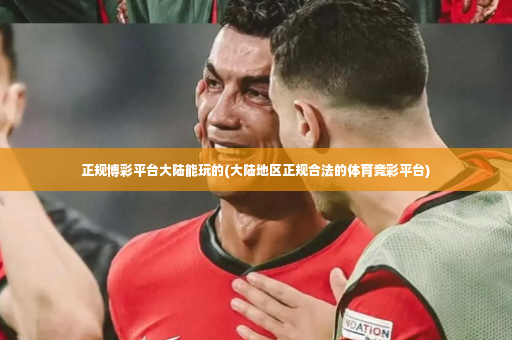 正规博彩平台大陆能玩的(大陆地区正规合法的体育竞彩平台)-第2张图片-体育博彩
