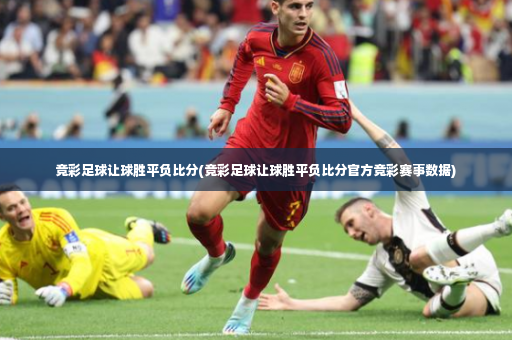竞彩足球让球胜平负比分(竞彩足球让球胜平负比分官方竞彩赛事数据)-第2张图片-体育博彩