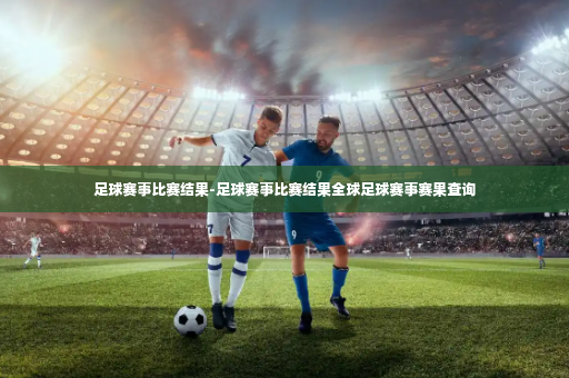 足球赛事比赛结果-足球赛事比赛结果全球足球赛事赛果查询-第3张图片-体育博彩