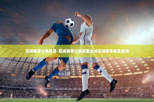 足球赛事比赛结果-足球赛事比赛结果全球足球赛事赛果查询-第1张图片-体育博彩