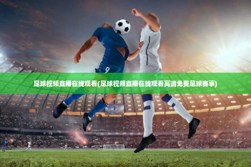 足球视频直播在线观看(足球视频直播在线观看高清免费足球赛事)-第1张图片-体育博彩