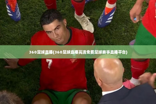 360足球直播(360足球直播高清免费足球赛事直播平台)-第4张图片-体育博彩