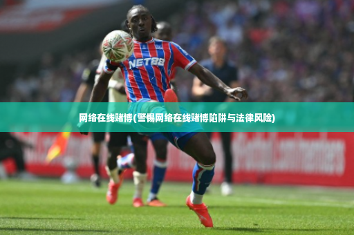 网络在线赌博(警惕网络在线赌博陷阱与法律风险)-第4张图片-体育博彩 网络在线赌博(警惕网络在线赌博陷阱与法律风险)-第4张图片-体育博彩