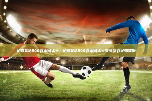 足球竞彩500彩票网比分 - 足球竞彩500彩票网比分专业竞彩足球数据