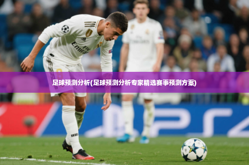 足球预测分析(足球预测分析专家精选赛事预测方案)-第3张图片-体育博彩
