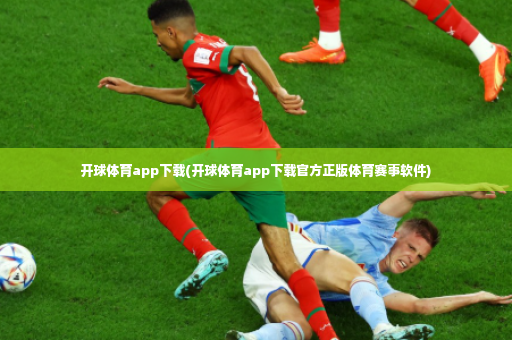 开球体育app下载(开球体育app下载官方正版体育赛事软件)-第3张图片-体育博彩