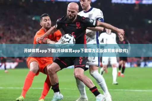 开球体育app下载(开球体育app下载官方正版体育赛事软件)-第4张图片-体育博彩