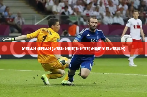 足球比分即时比分(足球比分即时比分实时更新的全球足球赛况)-第3张图片-体育博彩