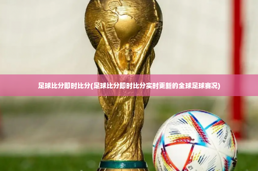 足球比分即时比分(足球比分即时比分实时更新的全球足球赛况)