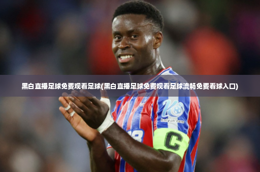 黑白直播足球免费观看足球(黑白直播足球免费观看足球流畅免费看球入口)