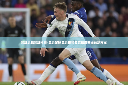 竞彩足球竞彩推荐-竞彩足球竞彩推荐专家精选赛事预测方案