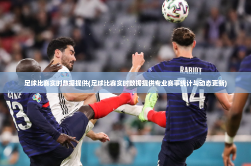 足球比赛实时数据提供(足球比赛实时数据提供专业赛事统计与动态更新)