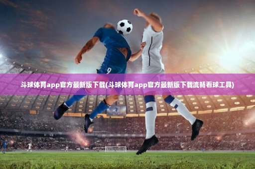 斗球体育app官方最新版下载(斗球体育app官方最新版下载流畅看球工具)-第2张图片-体育博彩 斗球体育app官方最新版下载(斗球体育app官方最新版下载流畅看球工具)-第2张图片-体育博彩