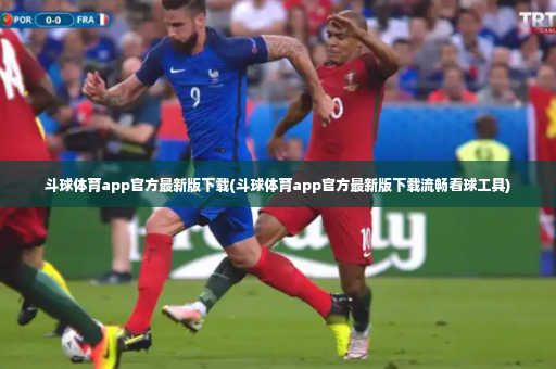 斗球体育app官方最新版下载(斗球体育app官方最新版下载流畅看球工具)