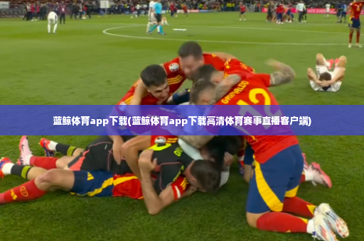 蓝鲸体育app下载(蓝鲸体育app下载高清体育赛事直播客户端)-第3张图片-体育博彩