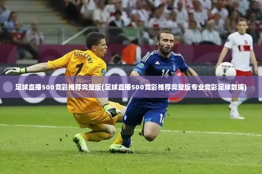 足球直播500竞彩推荐完整版(足球直播500竞彩推荐完整版专业竞彩足球数据)-第4张图片-体育博彩 足球直播500竞彩推荐完整版(足球直播500竞彩推荐完整版专业竞彩足球数据)-第4张图片-体育博彩
