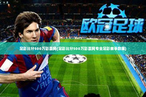 足彩比分500万彩票网(足彩比分500万彩票网专业足彩赛事数据)-第4张图片-体育博彩 足彩比分500万彩票网(足彩比分500万彩票网专业足彩赛事数据)-第4张图片-体育博彩
