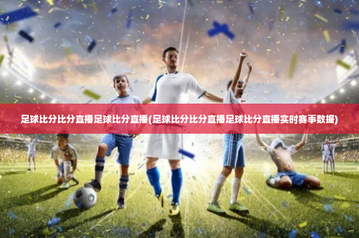 足球比分比分直播足球比分直播(足球比分比分直播足球比分直播实时赛事数据)-第2张图片-体育博彩