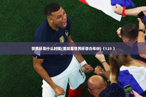世界杯是什么时候(美加墨世界杯举办年份)(123 )-第2张图片-体育博彩 世界杯是什么时候(美加墨世界杯举办年份)(123 )-第2张图片-体育博彩